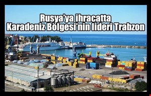 RUSYA'YA İHRACATTA KARADENİZ BÖLGESİNİN LİDERİ TRABZON